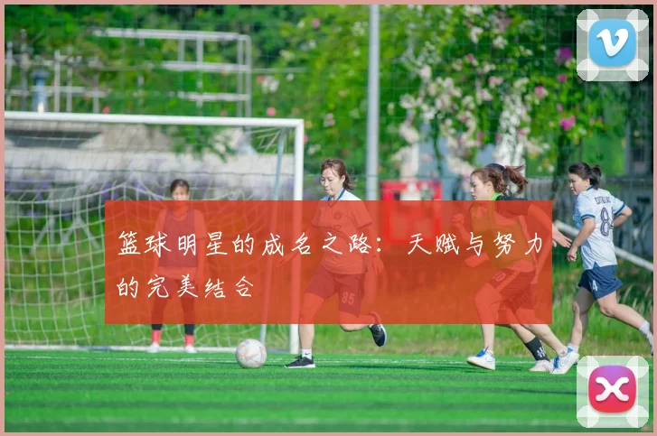 篮球明星的成名之路：天赋与努力的完美结合