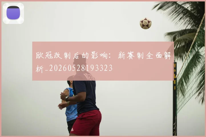 欧冠改制后的影响：新赛制全面解析_20260528193323