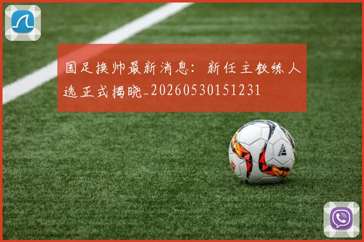 国足换帅最新消息：新任主教练人选正式揭晓_20260530151231