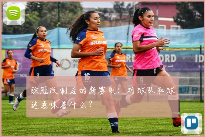 欧冠改制后的新赛制：对球队和球迷意味着什么？