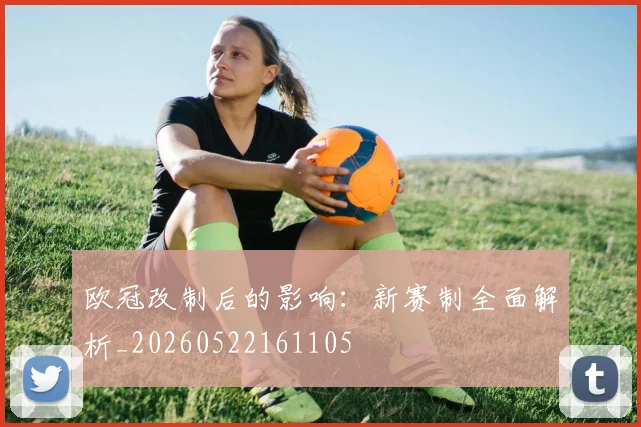 欧冠改制后的影响:新赛制全面解析_20260522161105