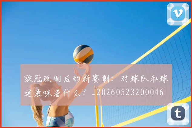 欧冠改制后的新赛制：对球队和球迷意味着什么？_20260523200046