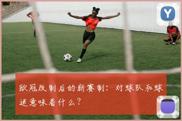 欧冠改制后的新赛制：对球队和球迷意味着什么？