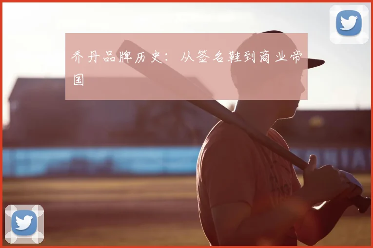 乔丹品牌历史:从签名鞋到商业帝国