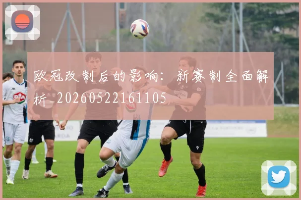 欧冠改制后的影响：新赛制全面解析_20260522161105