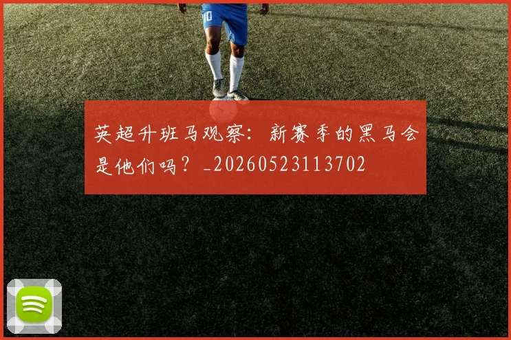 英超升班马观察：新赛季的黑马会是他们吗？_20260523113702