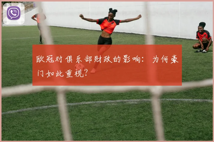 欧冠对俱乐部财政的影响：为何豪门如此重视？