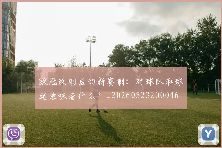 欧冠改制后的新赛制：对球队和球迷意味着什么？_20260523200046